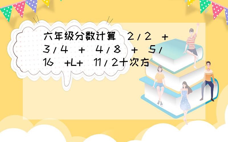 六年级分数计算(2/2)+(3/4)+(4/8)+(5/16)+L+(11/2十次方）