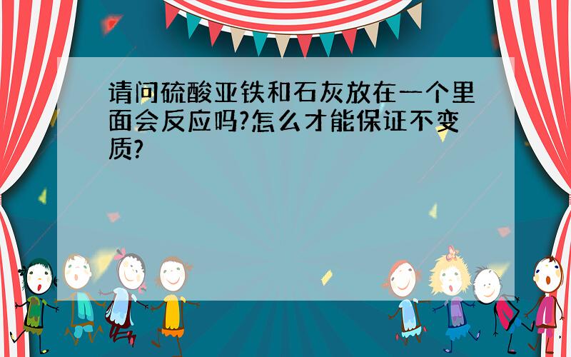 请问硫酸亚铁和石灰放在一个里面会反应吗?怎么才能保证不变质?