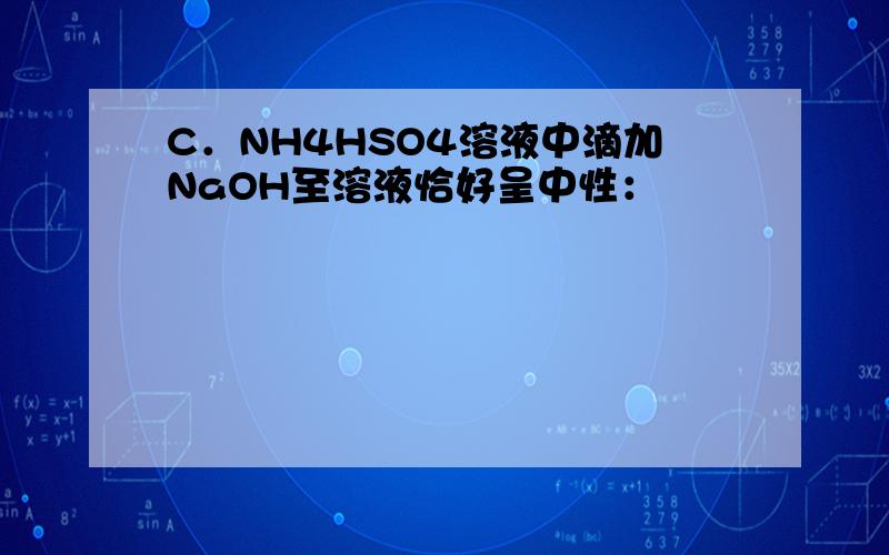 C．NH4HSO4溶液中滴加NaOH至溶液恰好呈中性：