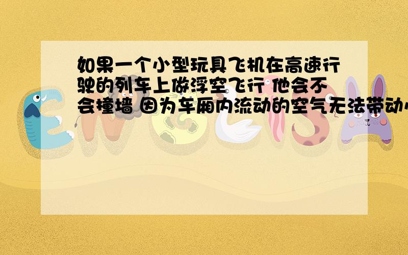 如果一个小型玩具飞机在高速行驶的列车上做浮空飞行 他会不会撞墙 因为车厢内流动的空气无法带动小直升飞机与火车同步 有没有