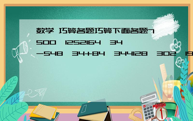 数学 巧算各题巧算下面各题7500÷1252164÷34-548÷34+84÷344128*302÷198÷412*19