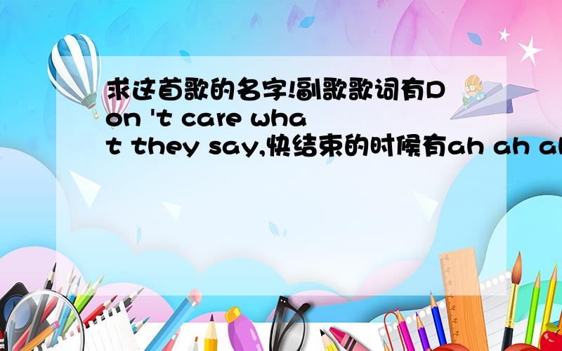 求这首歌的名字!副歌歌词有Don 't care what they say,快结束的时候有ah ah ah who y