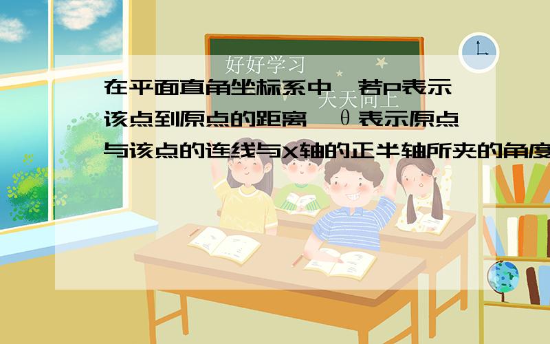 在平面直角坐标系中,若P表示该点到原点的距离,θ表示原点与该点的连线与X轴的正半轴所夹的角度.例如：A（1,1）可表示为