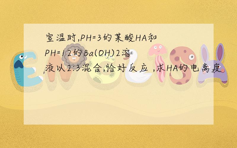 室温时,PH=3的某酸HA和PH=12的Ba(OH)2溶液以2:3混合,恰好反应 ,求HA的电离度