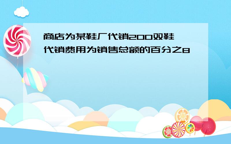 商店为某鞋厂代销200双鞋,代销费用为销售总额的百分之8,