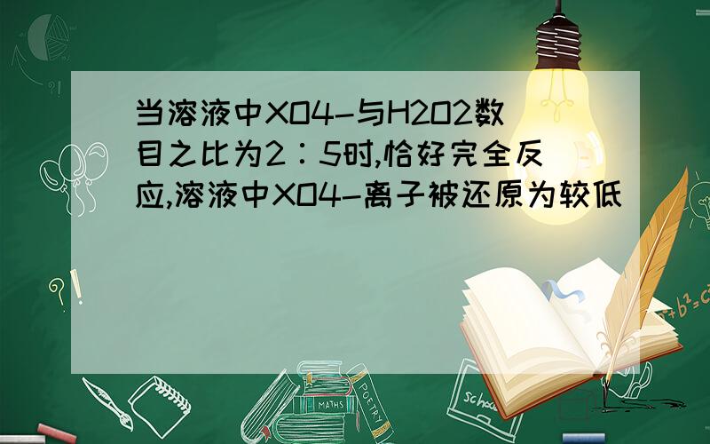 当溶液中XO4-与H2O2数目之比为2∶5时,恰好完全反应,溶液中XO4-离子被还原为较低