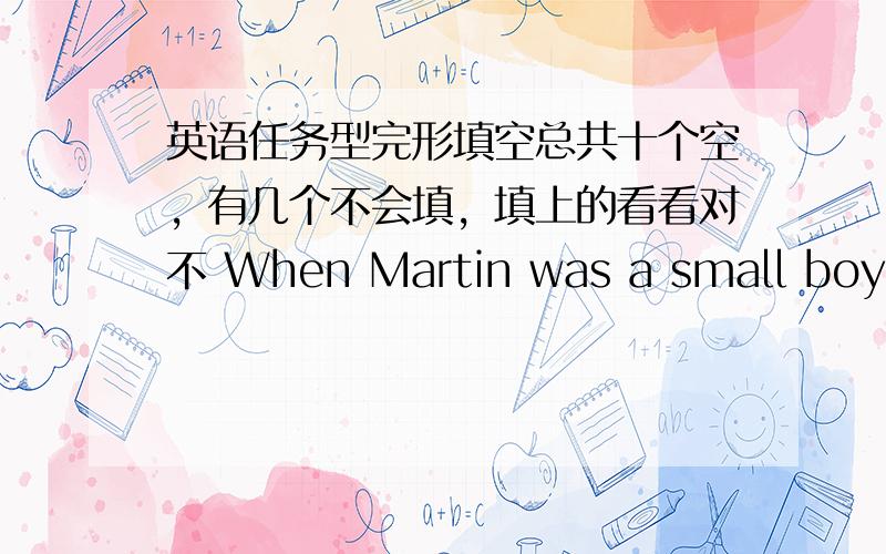 英语任务型完形填空总共十个空，有几个不会填，填上的看看对不 When Martin was a small boy,he