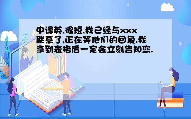 中译英,很短,我已经与xxx联系了,正在等他们的回复.我拿到表格后一定会立刻告知您.