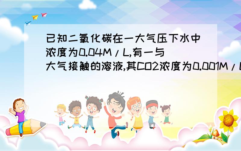 已知二氧化碳在一大气压下水中浓度为0.04M/L,有一与大气接触的溶液,其CO2浓度为0.001M/L,大气中气压为0.