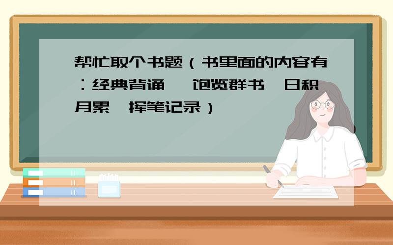 帮忙取个书题（书里面的内容有：经典背诵 、饱览群书、日积月累、挥笔记录）