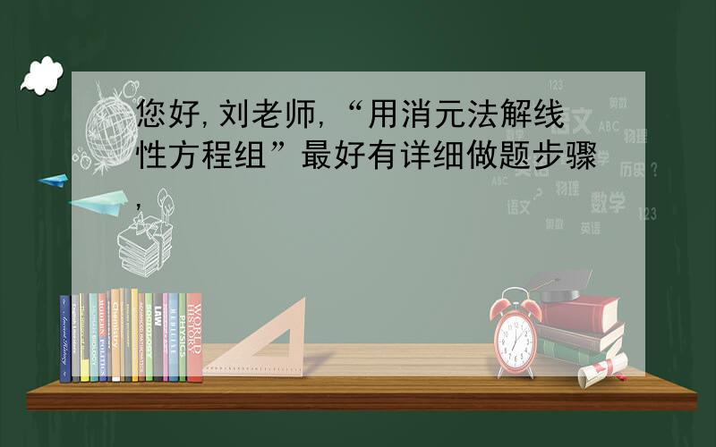 您好,刘老师,“用消元法解线性方程组”最好有详细做题步骤,