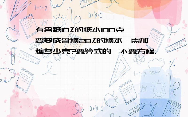 有含糖10%的糖水100克,要变成含糖28%的糖水,需加糖多少克?要算式的,不要方程.