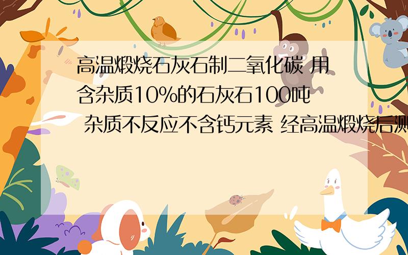 高温煅烧石灰石制二氧化碳 用含杂质10%的石灰石100吨 杂质不反应不含钙元素 经高温煅烧后测得剩余固体...