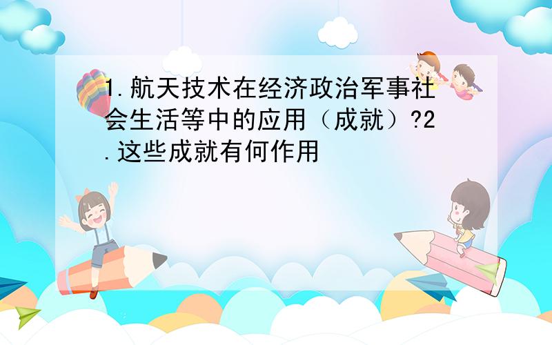 1.航天技术在经济政治军事社会生活等中的应用（成就）?2.这些成就有何作用