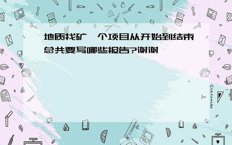 地质找矿一个项目从开始到结束总共要写哪些报告?谢谢