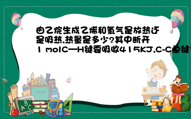 由乙烷生成乙烯和氢气是放热还是吸热,热量是多少?其中断开1 molC—H键要吸收415KJ,C-C单键347.3,H-H