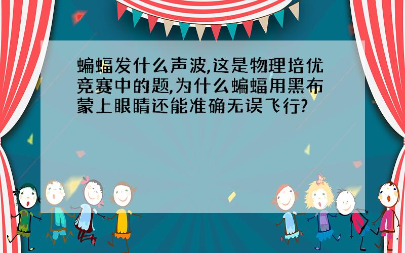 蝙蝠发什么声波,这是物理培优竞赛中的题,为什么蝙蝠用黑布蒙上眼睛还能准确无误飞行?