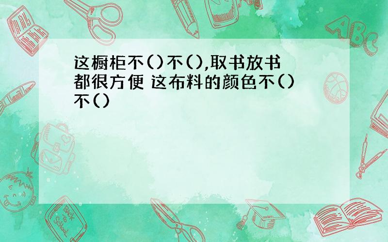 这橱柜不()不(),取书放书都很方便 这布料的颜色不()不()