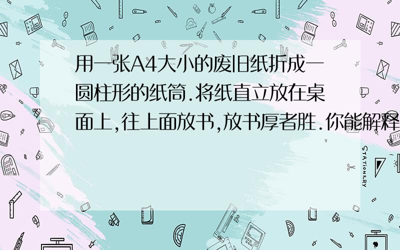 用一张A4大小的废旧纸折成一圆柱形的纸筒.将纸直立放在桌面上,往上面放书,放书厚者胜.你能解释获胜的原因吗?