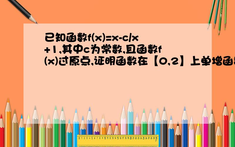 已知函数f(x)=x-c/x+1,其中c为常数,且函数f(x)过原点,证明函数在【0,2】上单增函数?