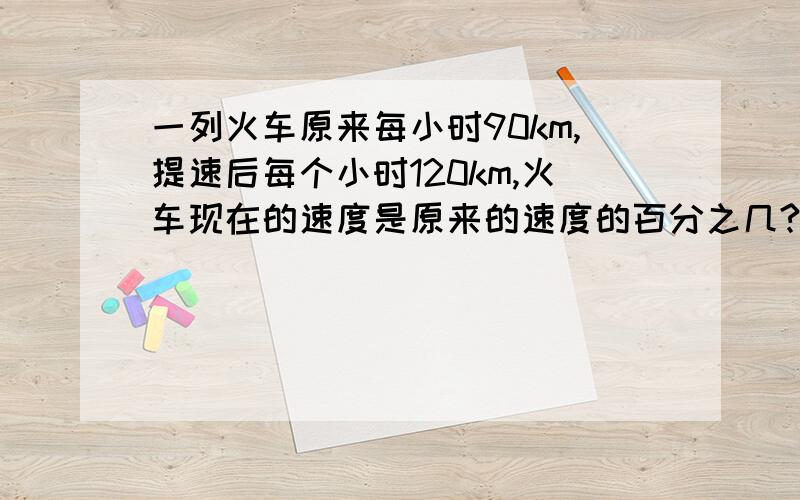 一列火车原来每小时90km,提速后每个小时120km,火车现在的速度是原来的速度的百分之几?