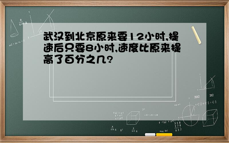 武汉到北京原来要12小时,提速后只要8小时,速度比原来提高了百分之几?