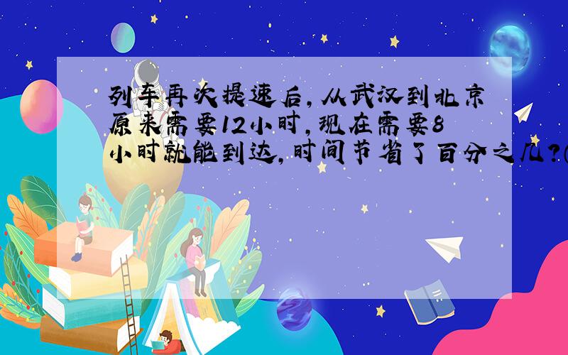 列车再次提速后,从武汉到北京原来需要12小时,现在需要8小时就能到达,时间节省了百分之几?（百分号前保