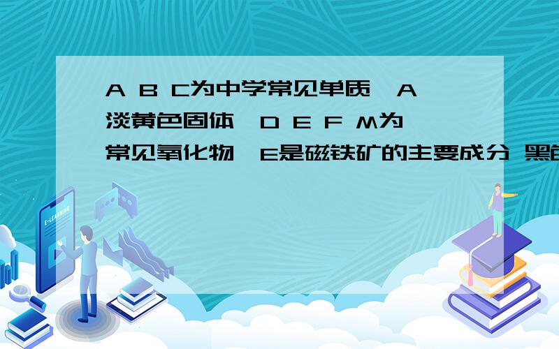 A B C为中学常见单质,A淡黄色固体,D E F M为常见氧化物,E是磁铁矿的主要成分 黑色固体