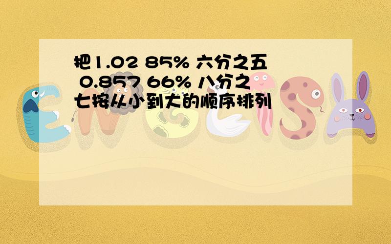 把1.02 85% 六分之五 0.857 66% 八分之七按从小到大的顺序排列