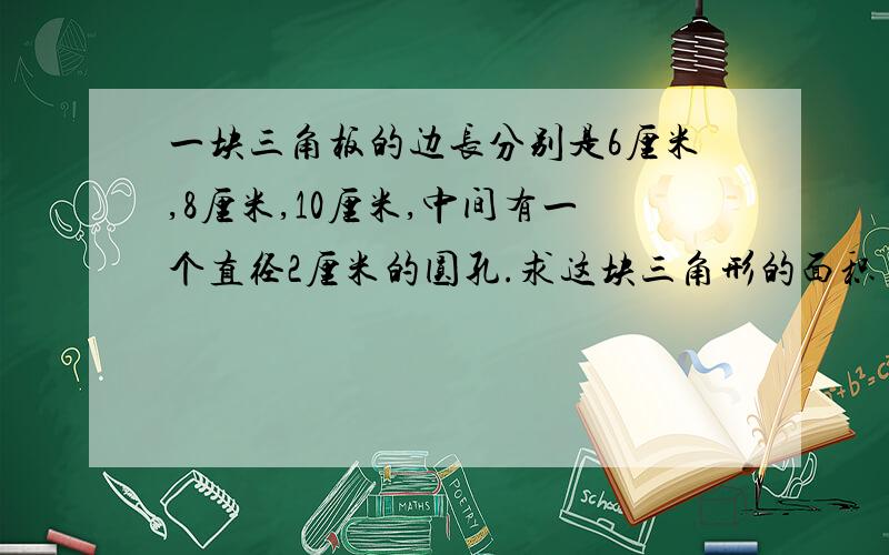 一块三角板的边长分别是6厘米,8厘米,10厘米,中间有一个直径2厘米的圆孔.求这块三角形的面积