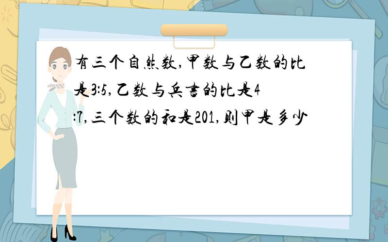 有三个自然数,甲数与乙数的比是3:5,乙数与兵书的比是4:7,三个数的和是201,则甲是多少