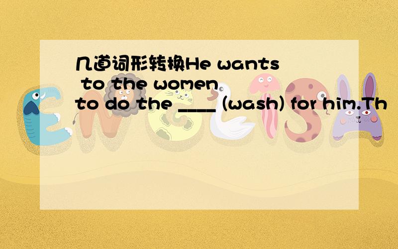 几道词形转换He wants to the women to do the ____ (wash) for him.Th