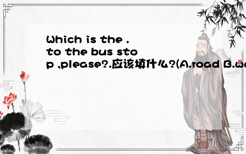 Which is the .to the bus stop ,please?.应该填什么?(A.road B.way C