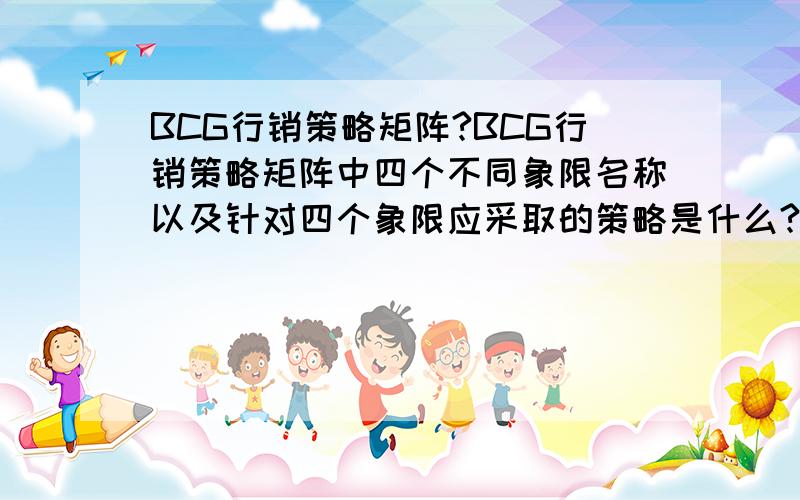 BCG行销策略矩阵?BCG行销策略矩阵中四个不同象限名称以及针对四个象限应采取的策略是什么?