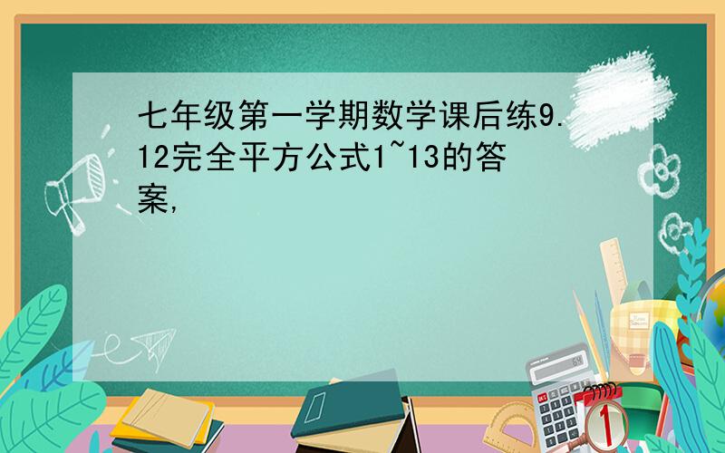 七年级第一学期数学课后练9.12完全平方公式1~13的答案,