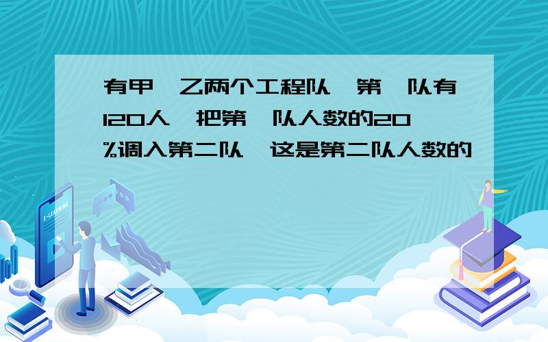 有甲,乙两个工程队,第一队有120人,把第一队人数的20%调入第二队,这是第二队人数的