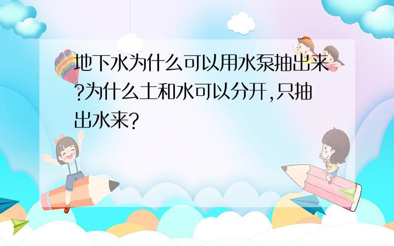 地下水为什么可以用水泵抽出来?为什么土和水可以分开,只抽出水来?