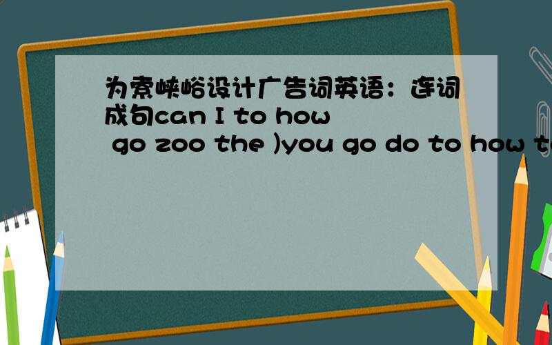 为索峡峪设计广告词英语：连词成句can I to how go zoo the )you go do to how to