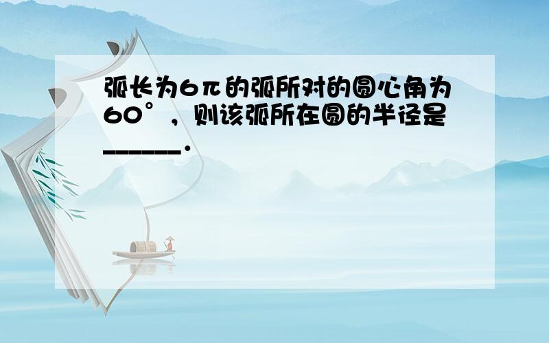 弧长为6π的弧所对的圆心角为60°，则该弧所在圆的半径是______．