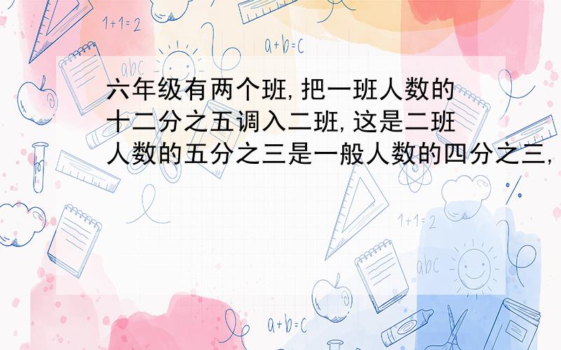 六年级有两个班,把一班人数的十二分之五调入二班,这是二班人数的五分之三是一般人数的四分之三,原来一班占全年级人数的几分之