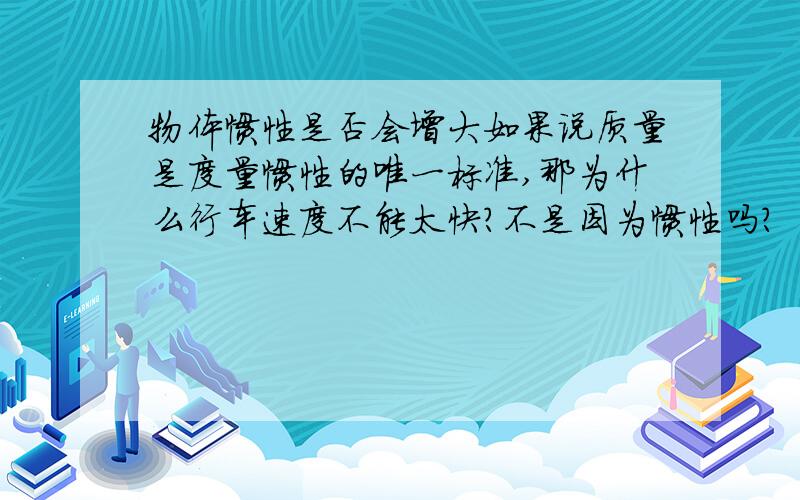 物体惯性是否会增大如果说质量是度量惯性的唯一标准,那为什么行车速度不能太快?不是因为惯性吗?