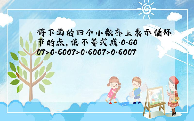 将下面的四个小数补上表示循环节的点,使不等式成.0.6007＞0.6007＞0.6007＞0.6007