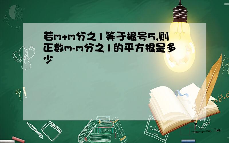 若m+m分之1等于根号5,则正数m-m分之1的平方根是多少