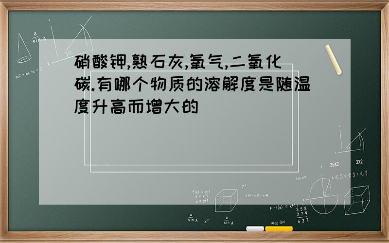 硝酸钾,熟石灰,氧气,二氧化碳.有哪个物质的溶解度是随温度升高而增大的