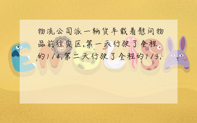 物流公司派一辆货车载着慰问物品前往灾区,第一天行驶了全程的1/4,第二天行驶了全程的1/3,