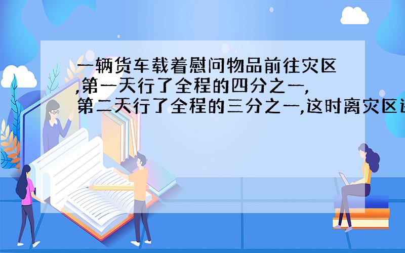 一辆货车载着慰问物品前往灾区,第一天行了全程的四分之一,第二天行了全程的三分之一,这时离灾区还有140千米,全程是多少米