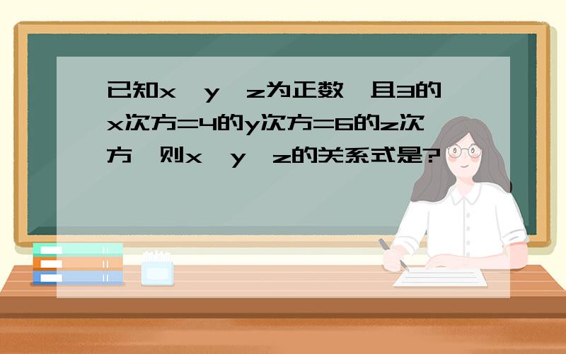 已知x,y,z为正数,且3的x次方=4的y次方=6的z次方,则x,y,z的关系式是?