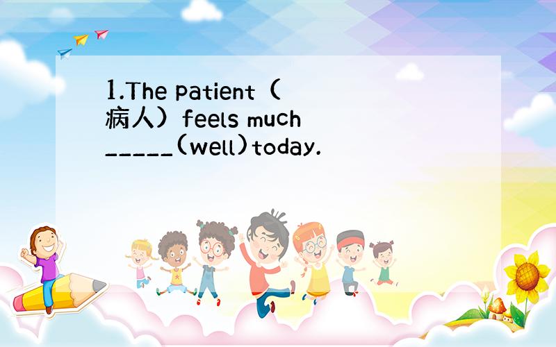 1.The patient（病人）feels much _____(well)today.