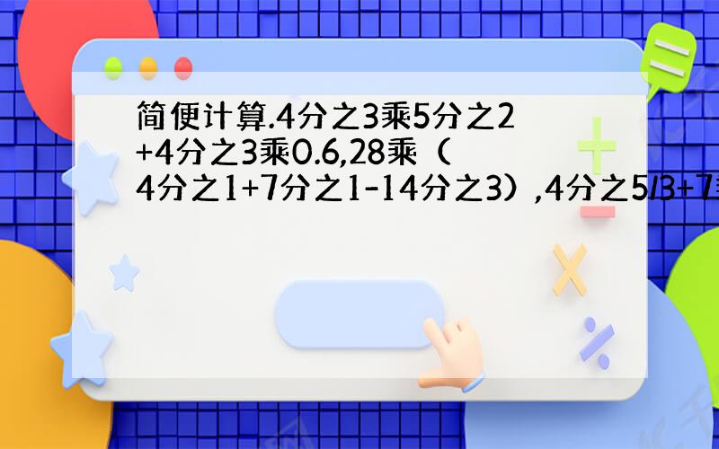 简便计算.4分之3乘5分之2+4分之3乘0.6,28乘（4分之1+7分之1-14分之3）,4分之5/3+7乘3分之1,