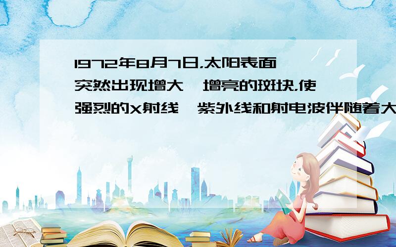 1972年8月7日，太阳表面突然出现增大、增亮的斑块，使强烈的X射线、紫外线和射电波伴随着大量带电粒子流,连续猛烈轰击地